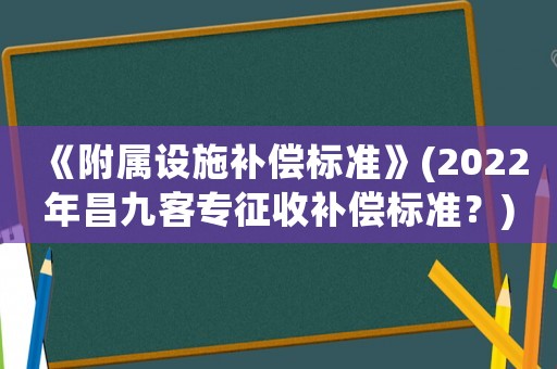 《附屬設施補償標準》(2022年昌九客專征收補償標準？)