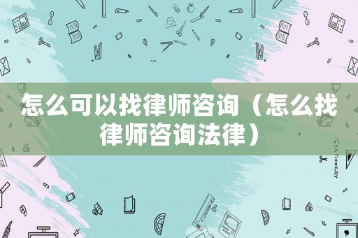 怎么可以找律師咨詢（怎么找律師咨詢法律）