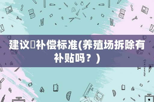 建議掤補(bǔ)償標(biāo)準(zhǔn)(養(yǎng)殖場(chǎng)拆除有補(bǔ)貼嗎？)