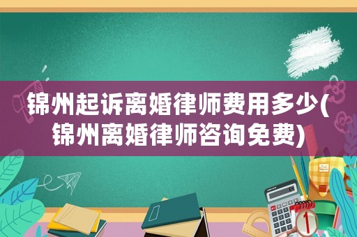 錦州起訴離婚律師費(fèi)用多少(錦州離婚律師咨詢免費(fèi))