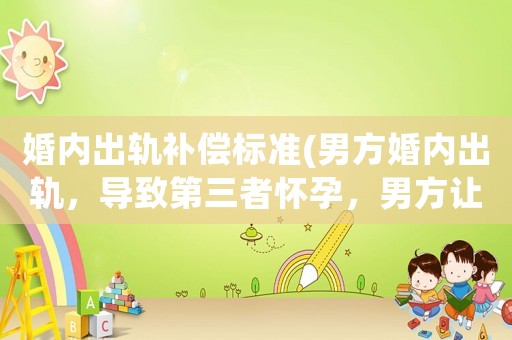 婚內出軌補償標準(男方婚內出軌，導致第三者懷孕，男方讓第三者墮胎，但第三者要求賠償10萬元，這合理嗎？)