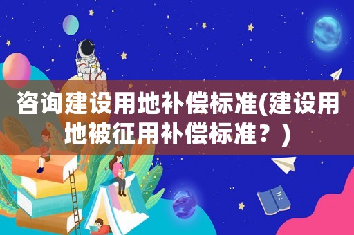 咨詢建設用地補償標準(建設用地被征用補償標準？)