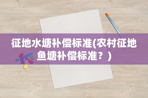 征地水塘補償標(biāo)準(zhǔn)(農(nóng)村征地魚塘補償標(biāo)準(zhǔn)？)