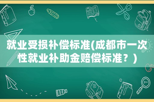 就業受損補償標準(成都市一次性就業補助金賠償標準？)