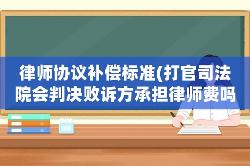 律師協(xié)議補(bǔ)償標(biāo)準(zhǔn)(打官司法院會(huì)判決敗訴方承擔(dān)律師費(fèi)嗎？)