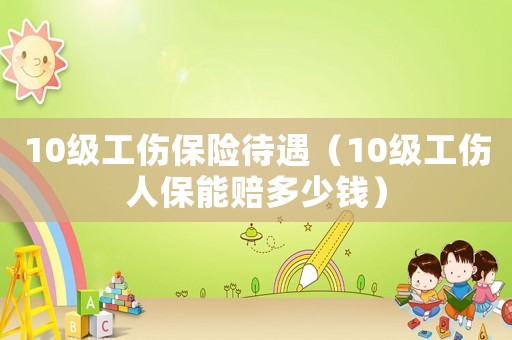 10級工傷保險待遇（10級工傷人保能賠多少錢）