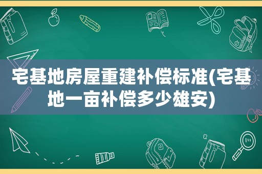 宅基地房屋重建補償標準(宅基地一畝補償多少雄安)