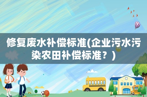 修復廢水補償標準(企業污水污染農田補償標準？)
