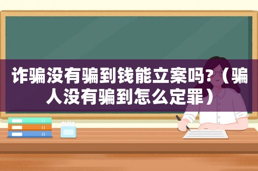 詐騙沒有騙到錢能立案嗎?（騙人沒有騙到怎么定罪）