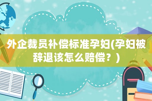 外企裁員補償標準孕婦(孕婦被辭退該怎么賠償？)