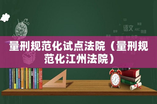 量刑規(guī)范化試點(diǎn)法院（量刑規(guī)范化江州法院）