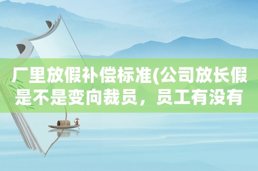 廠里放假補償標準(公司放長假是不是變向裁員，員工有沒有權力爭取補償)