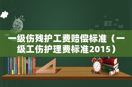 一級(jí)傷殘護(hù)工費(fèi)賠償標(biāo)準(zhǔn)（一級(jí)工傷護(hù)理費(fèi)標(biāo)準(zhǔn)2015）