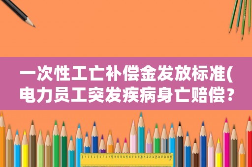 一次性工亡補償金發放標準(電力員工突發疾病身亡賠償？)