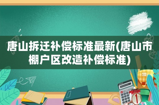 唐山拆遷補償標準最新(唐山市棚戶區改造補償標準)