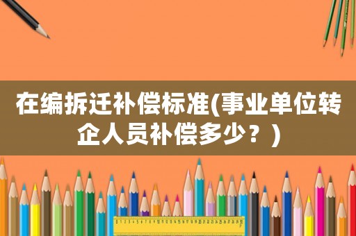 在編拆遷補償標準(事業單位轉企人員補償多少？)