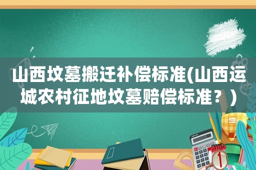 山西墳墓搬遷補償標準(山西運城農村征地墳墓賠償標準？)
