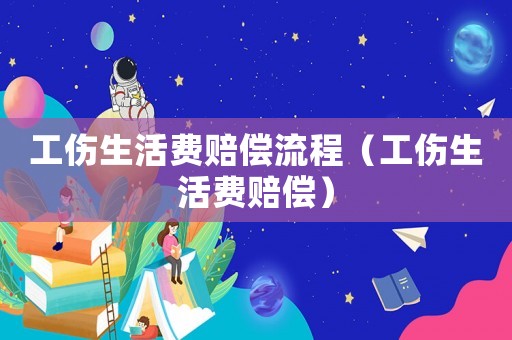 工傷生活費賠償流程（工傷生活費賠償）