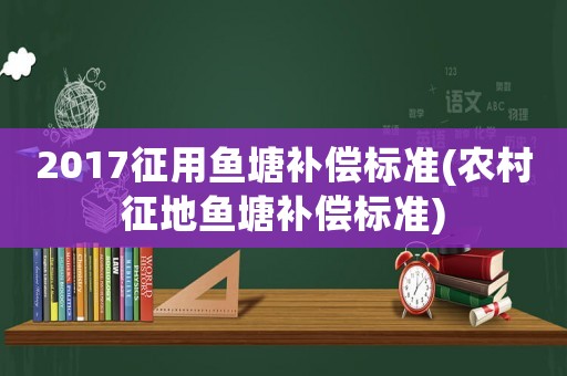 2017征用魚塘補(bǔ)償標(biāo)準(zhǔn)(農(nóng)村征地魚塘補(bǔ)償標(biāo)準(zhǔn))