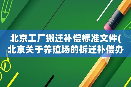 北京工廠搬遷補償標準文件(北京關于養殖場的拆遷補償辦法與標準)