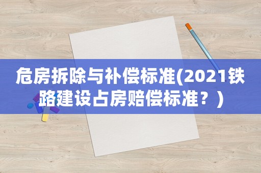 危房拆除與補(bǔ)償標(biāo)準(zhǔn)(2021鐵路建設(shè)占房賠償標(biāo)準(zhǔn)？)