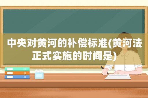 中央對黃河的補償標準(黃河法正式實施的時間是)