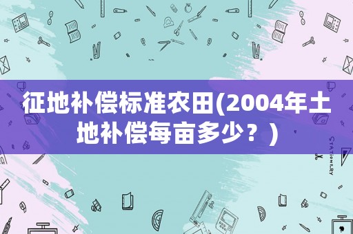 征地補(bǔ)償標(biāo)準(zhǔn)農(nóng)田(2004年土地補(bǔ)償每畝多少？)