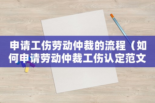 申請工傷勞動仲裁的流程（如何申請勞動仲裁工傷認定范文）