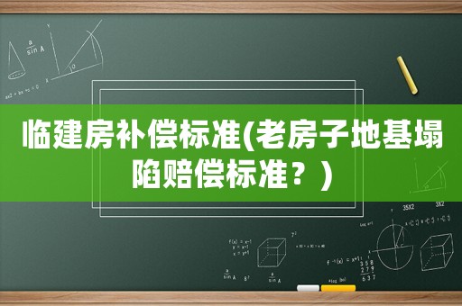 臨建房補償標準(老房子地基塌陷賠償標準？)