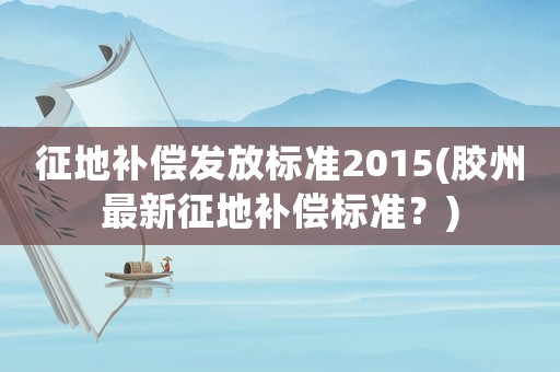 征地補償發放標準2015(膠州最新征地補償標準？)