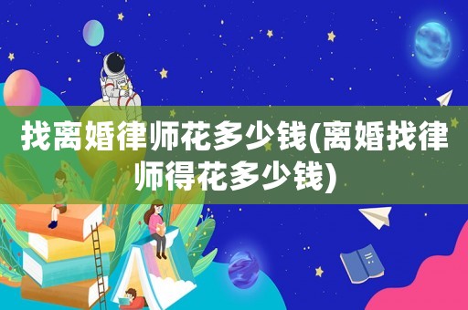 找離婚律師花多少錢(離婚找律師得花多少錢)
