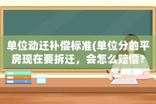 單位動遷補償標準(單位分的平房現在要拆遷，會怎么賠償？)