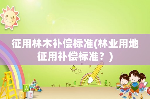 征用林木補償標準(林業用地征用補償標準？)