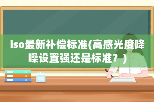 iso最新補(bǔ)償標(biāo)準(zhǔn)(高感光度降噪設(shè)置強(qiáng)還是標(biāo)準(zhǔn)？)