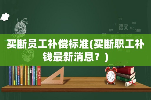 買斷員工補償標準(買斷職工補錢最新消息？)
