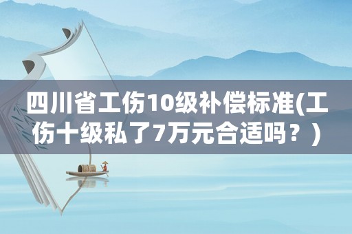 四川省工傷10級補償標準(工傷十級私了7萬元合適嗎？)