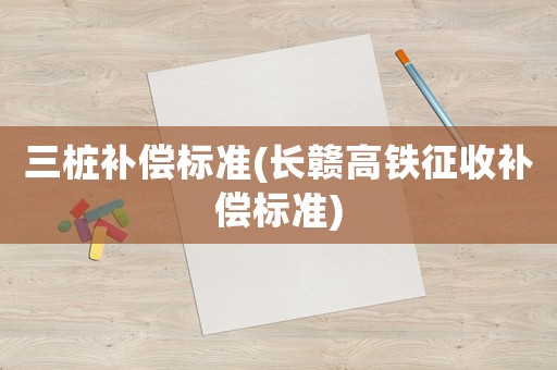三樁補償標準(長贛高鐵征收補償標準)