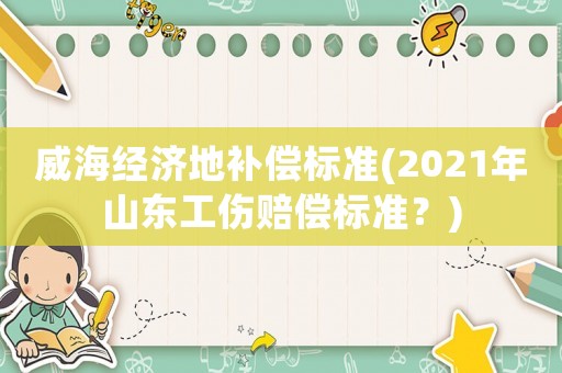 威海經濟地補償標準(2021年山東工傷賠償標準？)