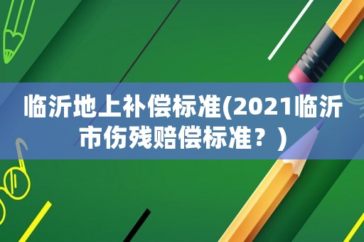 臨沂地上補償標準(2021臨沂市傷殘賠償標準？)