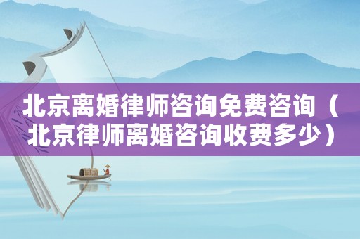北京離婚律師咨詢免費咨詢（北京律師離婚咨詢收費多少）