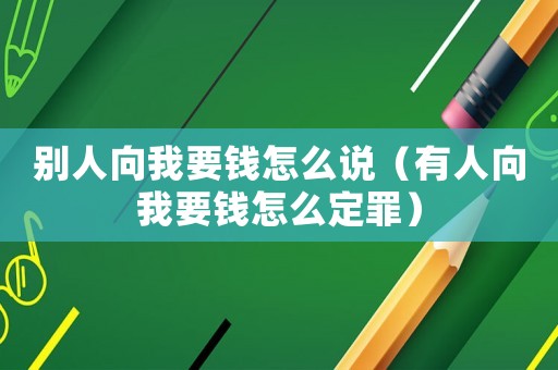 別人向我要錢怎么說（有人向我要錢怎么定罪）