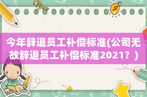 今年辭退員工補償標準(公司無故辭退員工補償標準2021？)