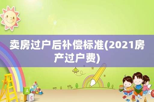 賣房過(guò)戶后補(bǔ)償標(biāo)準(zhǔn)(2021房產(chǎn)過(guò)戶費(fèi))