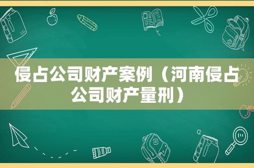 侵占公司財產(chǎn)案例（河南侵占公司財產(chǎn)量刑）