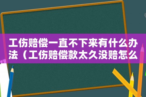 工傷賠償一直不下來有什么辦法（工傷賠償款太久沒賠怎么辦）
