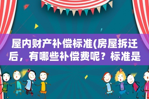 屋內財產補償標準(房屋拆遷后，有哪些補償費呢？標準是怎樣計算的呢？)