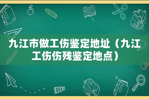 九江市做工傷鑒定地址（九江工傷傷殘鑒定地點）