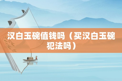 漢白玉碗值錢嗎（買漢白玉碗犯法嗎）