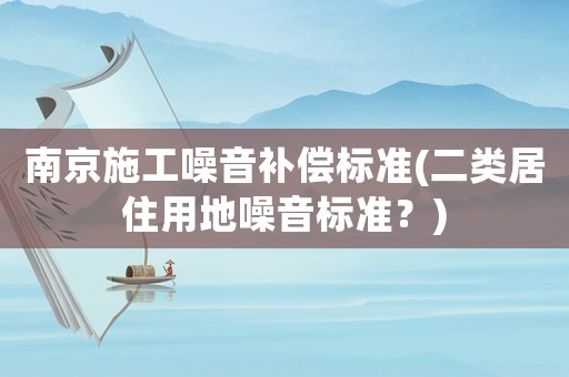 南京施工噪音補償標準(二類居住用地噪音標準？)