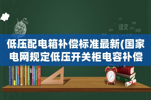 低壓配電箱補償標準最新(國家電網規定低壓開關柜電容補償不能低于多少？)